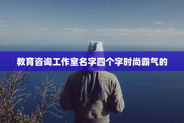 教育咨询工作室名字四个字时尚霸气的