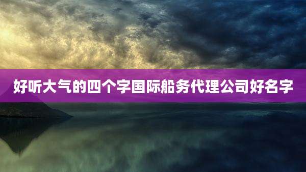 好听大气的四个字国际船务代理公司好名字