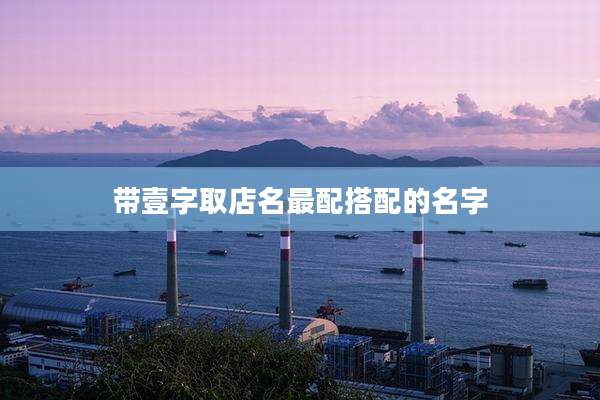 带壹字取店名最配搭配的名字