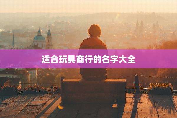 适合玩具商行的名字大全