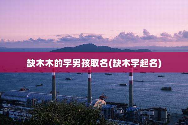 缺木木的字男孩取名(缺木字起名)