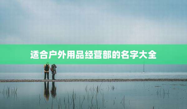 适合户外用品经营部的名字大全