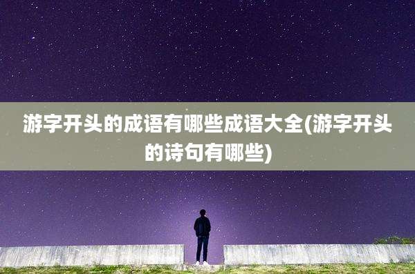 游字开头的成语有哪些成语大全(游字开头的诗句有哪些)
