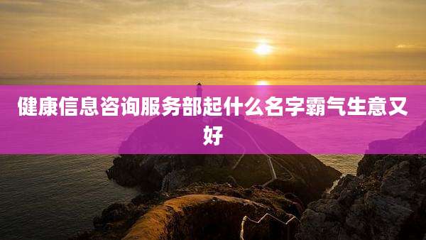健康信息咨询服务部起什么名字霸气生意又好