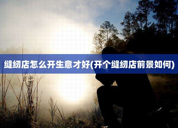 缝纫店怎么开生意才好(开个缝纫店前景如何)