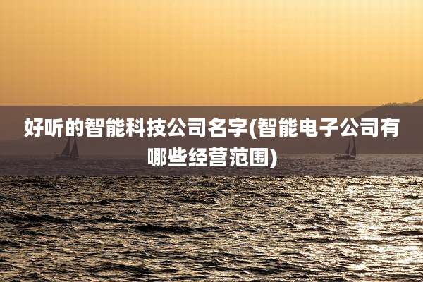 好听的智能科技公司名字(智能电子公司有哪些经营范围)
