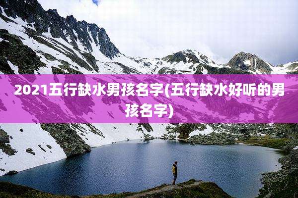 2021五行缺水男孩名字(五行缺水好听的男孩名字)