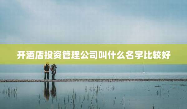 开酒店投资管理公司叫什么名字比较好