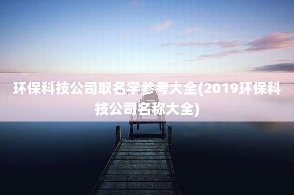 环保科技公司取名字参考大全(2019环保科技公司名称大全)