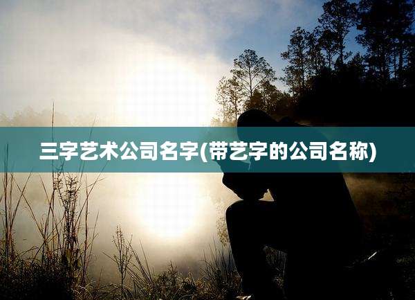 三字艺术公司名字(带艺字的公司名称)