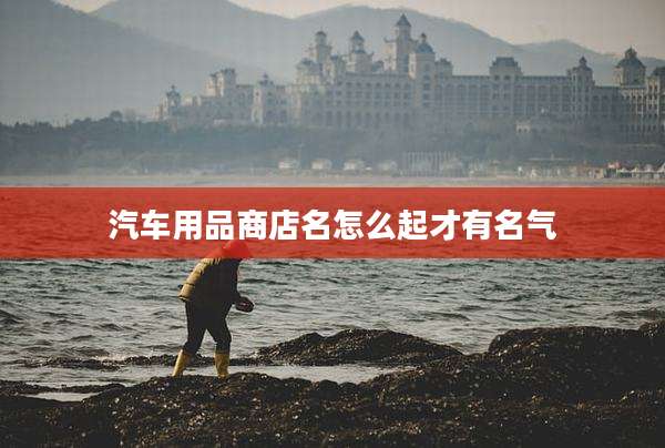 汽车用品商店名怎么起才有名气