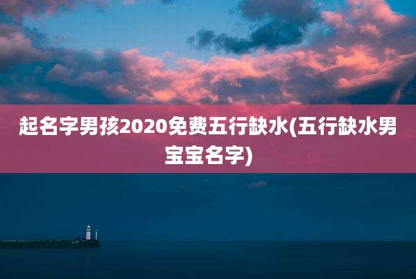 起名字男孩2020免费五行缺水(五行缺水男宝宝名字)