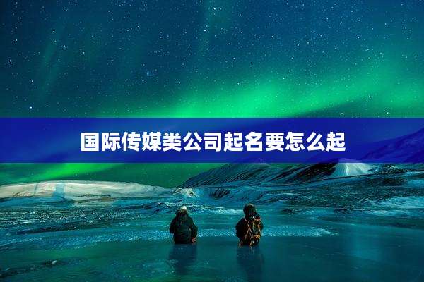 国际传媒类公司起名要怎么起