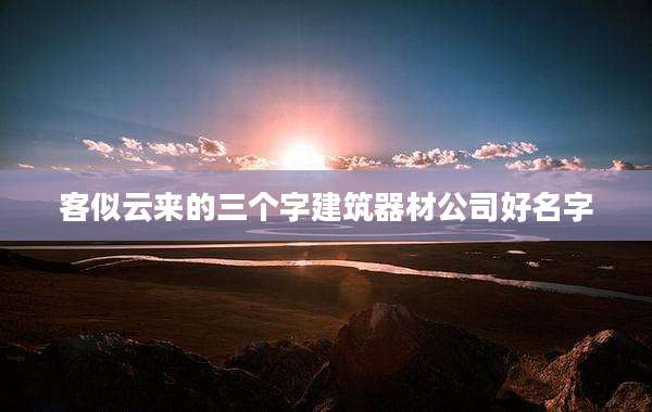 客似云来的三个字建筑器材公司好名字