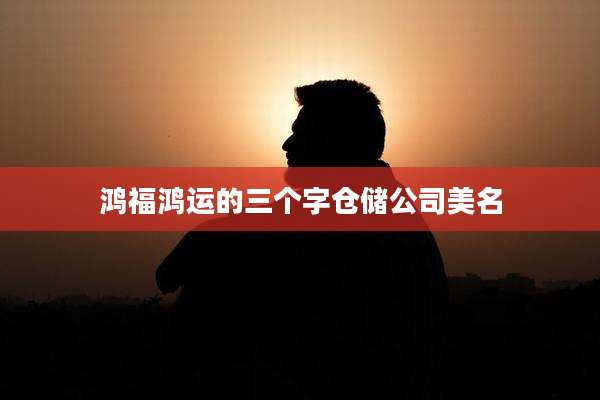 鸿福鸿运的三个字仓储公司美名