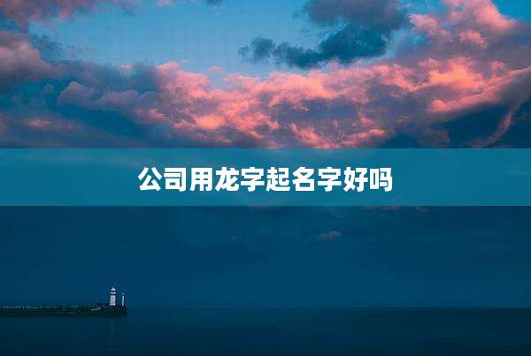 公司用龙字起名字好吗