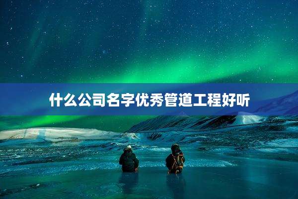 什么公司名字优秀管道工程好听