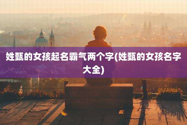 姓甄的女孩起名霸气两个字(姓甄的女孩名字大全)