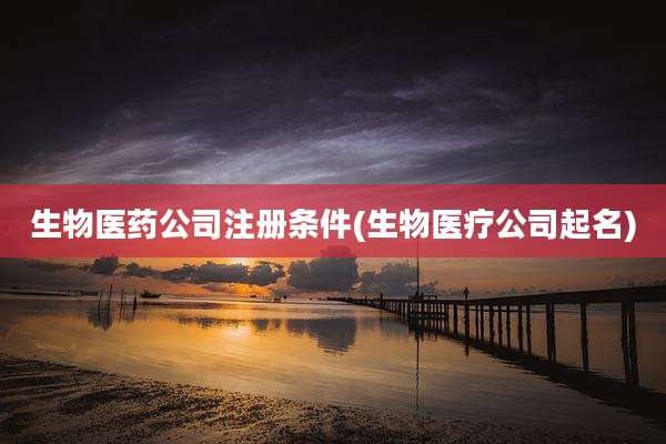 生物医药公司注册条件(生物医疗公司起名)