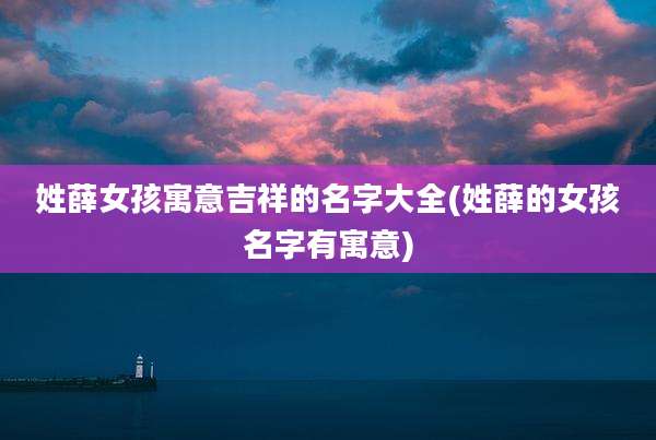 姓薛女孩寓意吉祥的名字大全(姓薛的女孩名字有寓意)