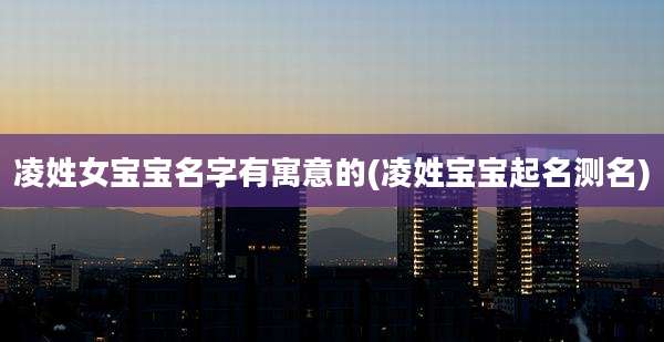 凌姓女宝宝名字有寓意的(凌姓宝宝起名测名)