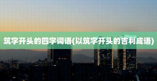筑字开头的四字词语(以筑字开头的吉利成语)