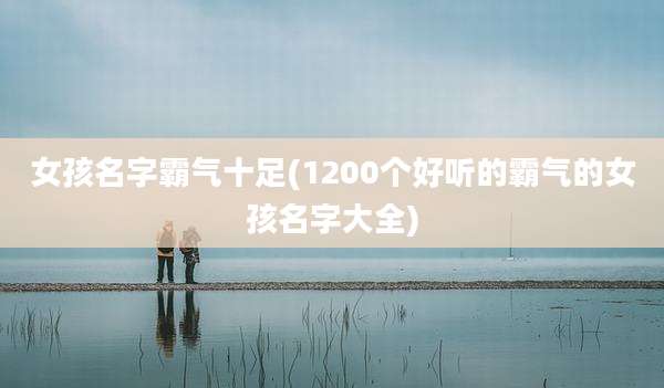 女孩名字霸气十足(1200个好听的霸气的女孩名字大全)