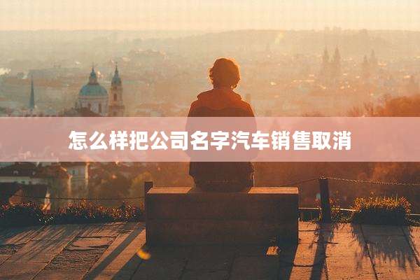 怎么样把公司名字汽车销售取消