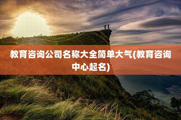 教育咨询公司名称大全简单大气(教育咨询中心起名)