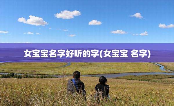 女宝宝名字好听的字(女宝宝 名字)