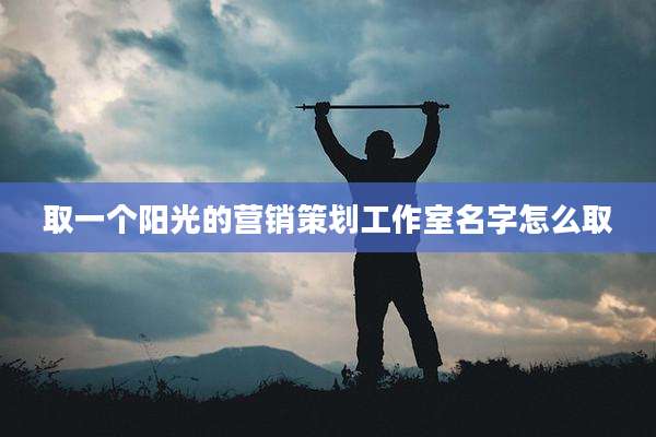 取一个阳光的营销策划工作室名字怎么取