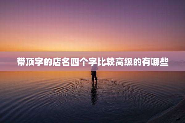 带顶字的店名四个字比较高级的有哪些