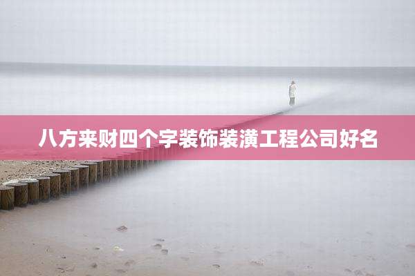八方来财四个字装饰装潢工程公司好名