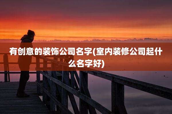 有创意的装饰公司名字(室内装修公司起什么名字好)
