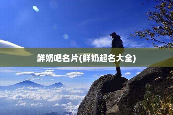 鲜奶吧名片(鲜奶起名大全)