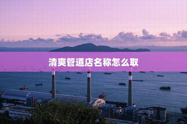 清爽管道店名称怎么取