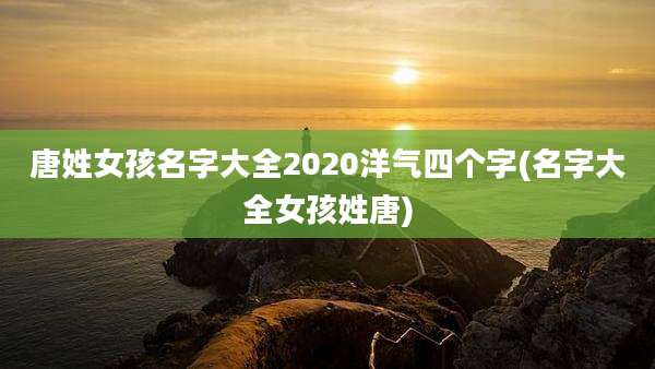 唐姓女孩名字大全2020洋气四个字(名字大全女孩姓唐)