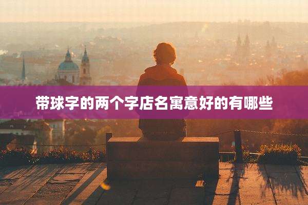带球字的两个字店名寓意好的有哪些