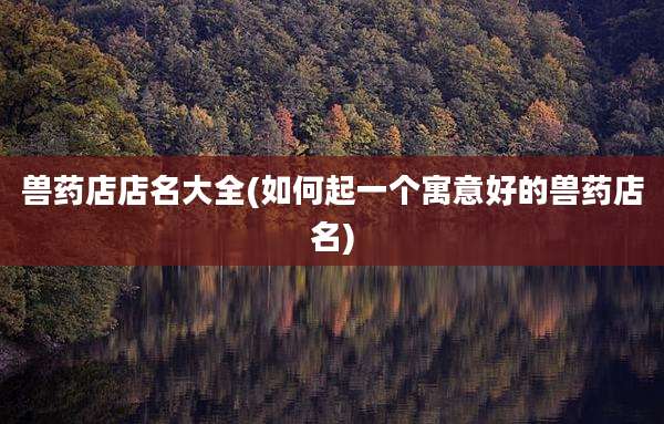 兽药店店名大全(如何起一个寓意好的兽药店名)