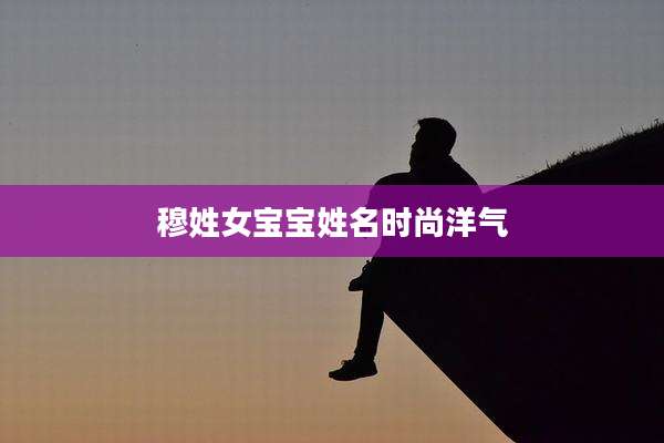 穆姓女宝宝姓名时尚洋气