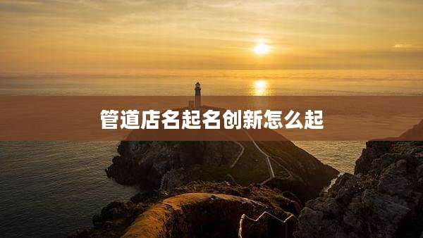管道店名起名创新怎么起