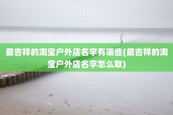 最吉祥的淘宝户外店名字有哪些(最吉祥的淘宝户外店名字怎么取)