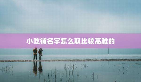 小吃铺名字怎么取比较高雅的