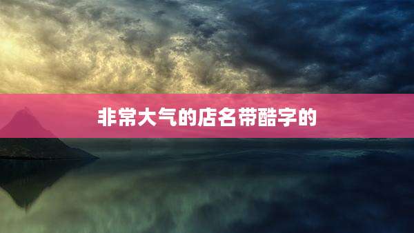 非常大气的店名带酷字的
