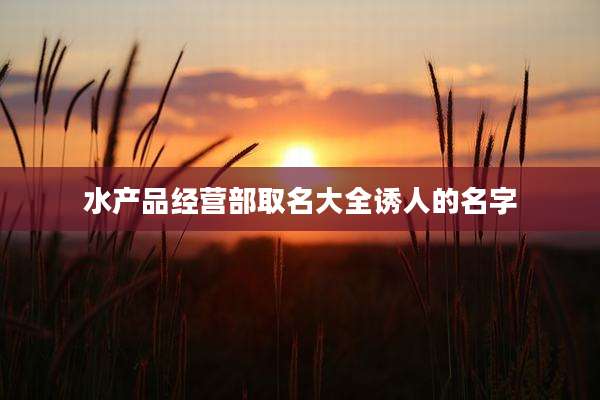 水产品经营部取名大全诱人的名字