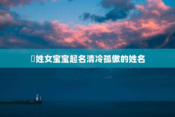 冮姓女宝宝起名清冷孤傲的姓名