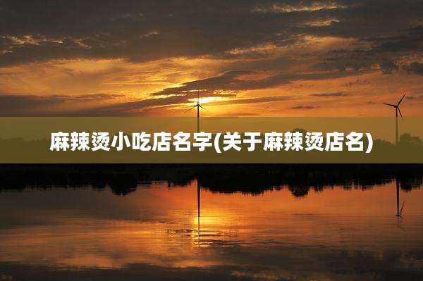 麻辣烫小吃店名字(关于麻辣烫店名)