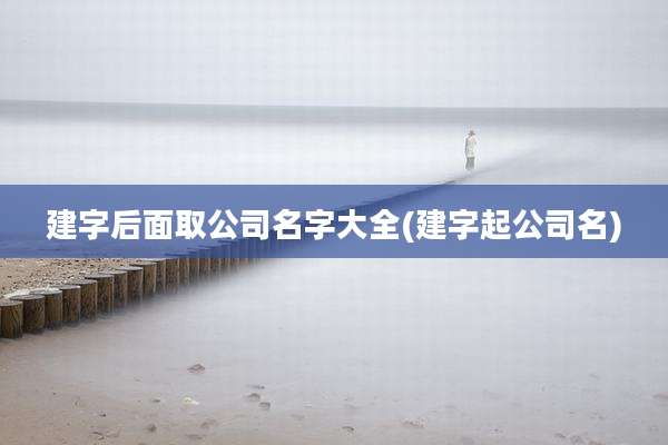 建字后面取公司名字大全(建字起公司名)