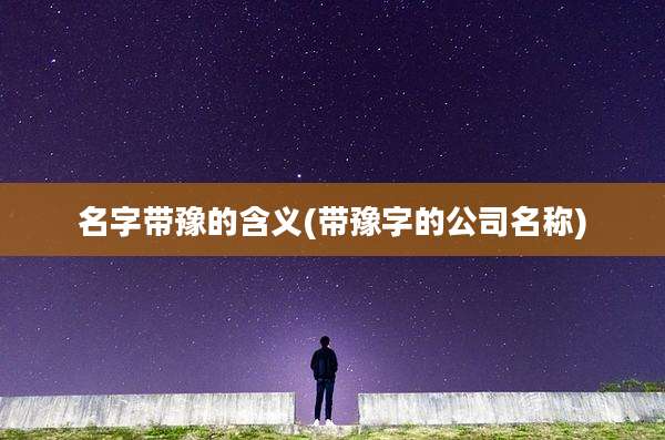 名字带豫的含义(带豫字的公司名称)
