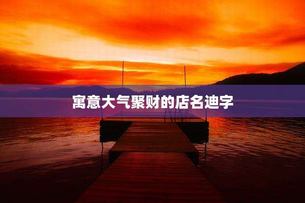 寓意大气聚财的店名迪字